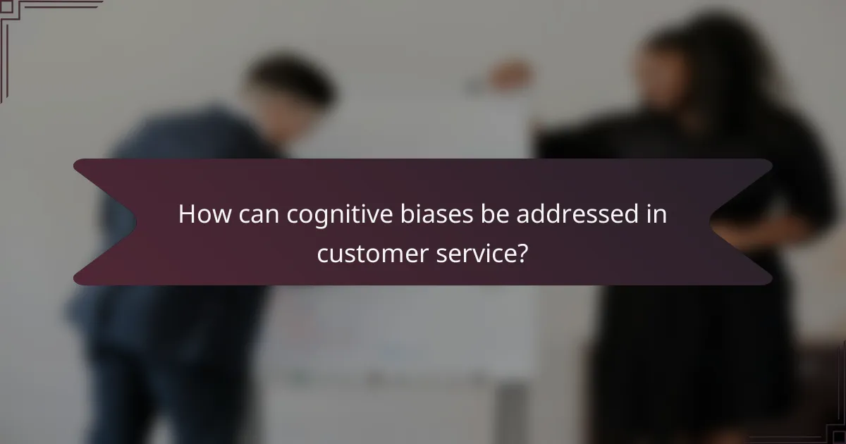 How can cognitive biases be addressed in customer service?
