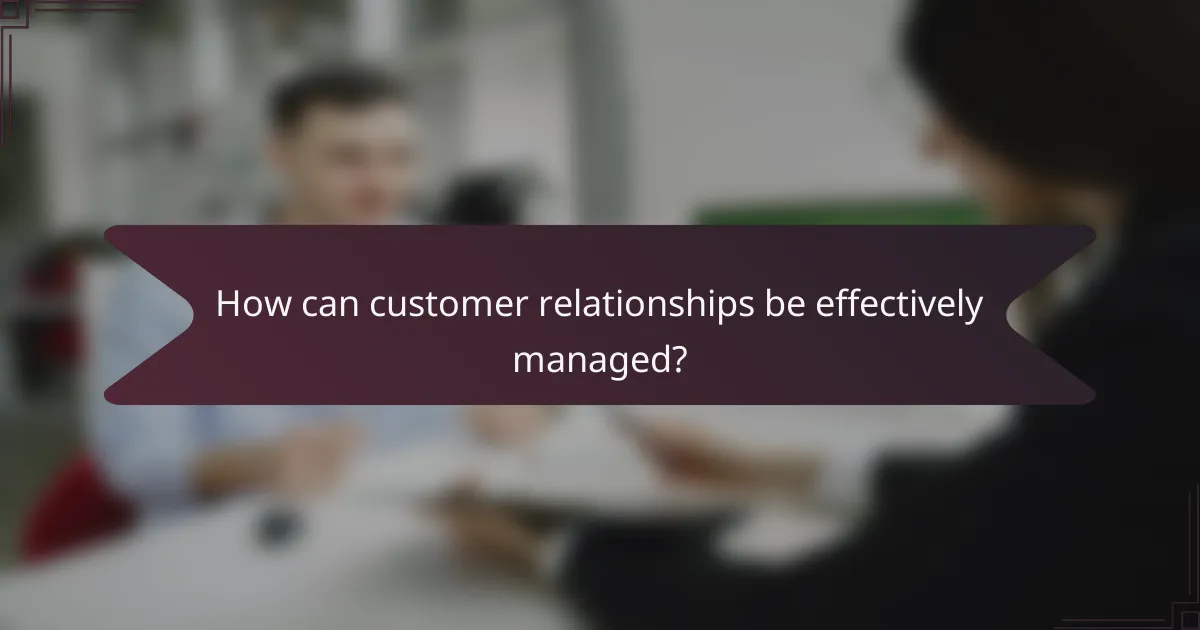 How can customer relationships be effectively managed?