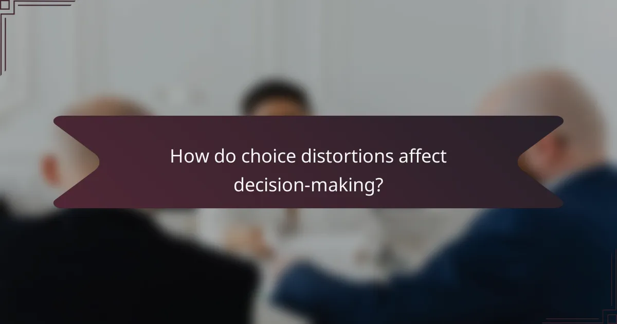 How do choice distortions affect decision-making?