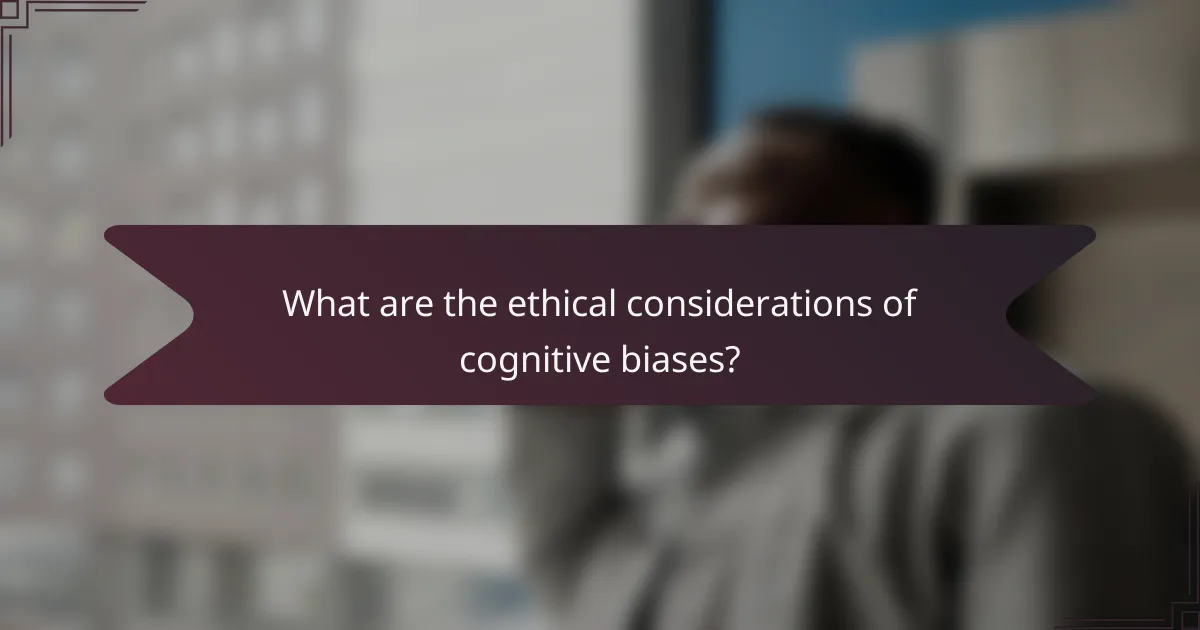 What are the ethical considerations of cognitive biases?