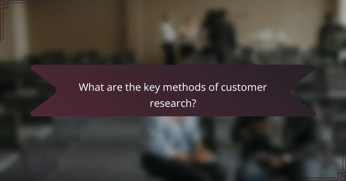 What are the key methods of customer research?